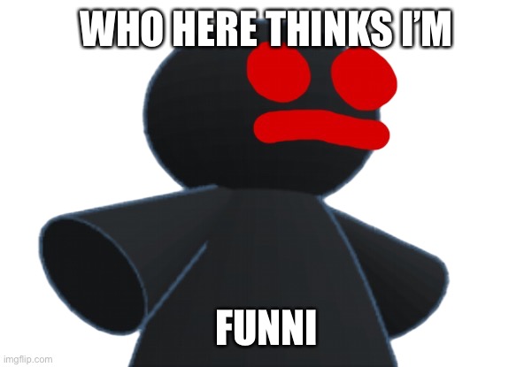 No pun intended | WHO HERE THINKS I’M; FUNNI | image tagged in 3d funni man | made w/ Imgflip meme maker