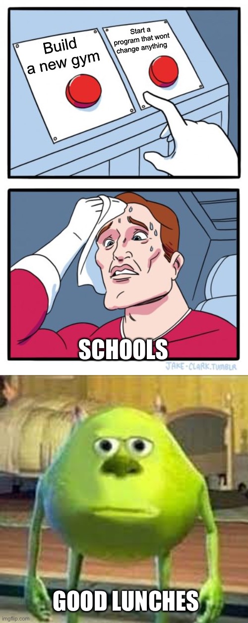 Start a program that wont change anything; Build a new gym; SCHOOLS; GOOD LUNCHES | image tagged in memes,two buttons,mike wazowski | made w/ Imgflip meme maker