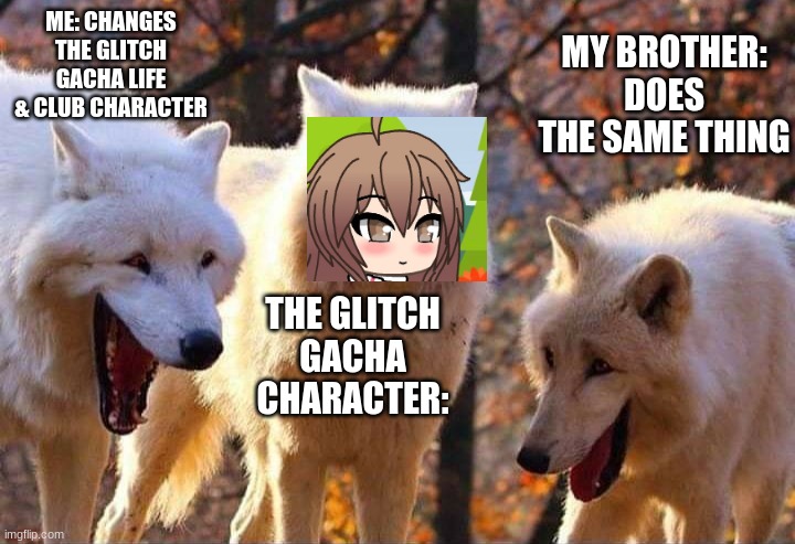 Laughing wolf | ME: CHANGES THE GLITCH GACHA LIFE & CLUB CHARACTER; MY BROTHER: DOES THE SAME THING; THE GLITCH GACHA CHARACTER: | image tagged in laughing wolf | made w/ Imgflip meme maker