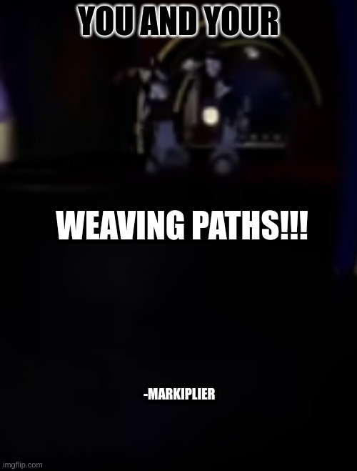 weaving paths | YOU AND YOUR; WEAVING PATHS!!! -MARKIPLIER | image tagged in funny,markiplier | made w/ Imgflip meme maker