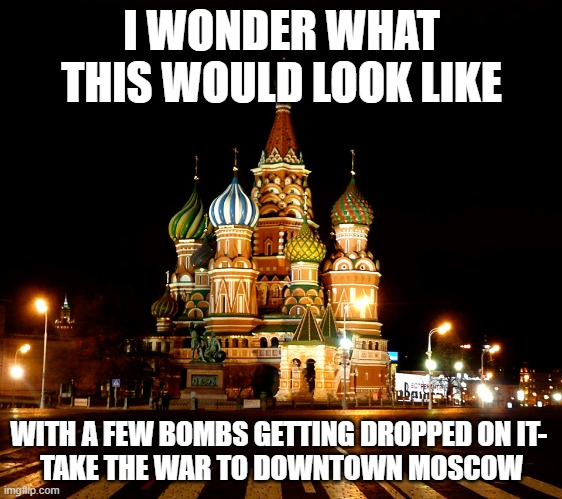 bomb downtown MOSCOW- take the war to them | I WONDER WHAT THIS WOULD LOOK LIKE; WITH A FEW BOMBS GETTING DROPPED ON IT- 
TAKE THE WAR TO DOWNTOWN MOSCOW | image tagged in st basil's cathedral red square moscow russia | made w/ Imgflip meme maker