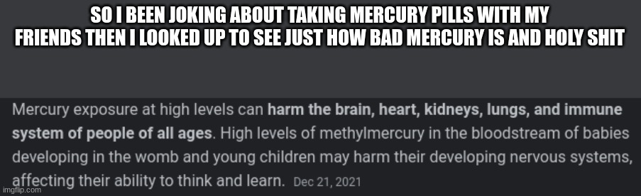 SO I BEEN JOKING ABOUT TAKING MERCURY PILLS WITH MY FRIENDS THEN I LOOKED UP TO SEE JUST HOW BAD MERCURY IS AND HOLY SHIT | made w/ Imgflip meme maker