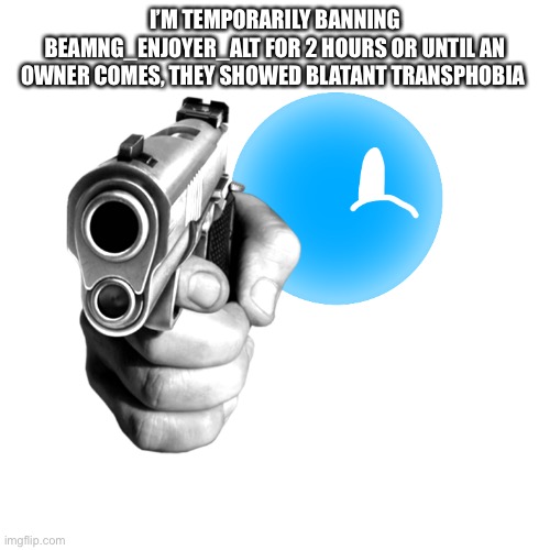 Nevermind they deleted | I’M TEMPORARILY BANNING BEAMNG_ENJOYER_ALT FOR 2 HOURS OR UNTIL AN OWNER COMES, THEY SHOWED BLATANT TRANSPHOBIA | image tagged in pistol star with a pistol | made w/ Imgflip meme maker