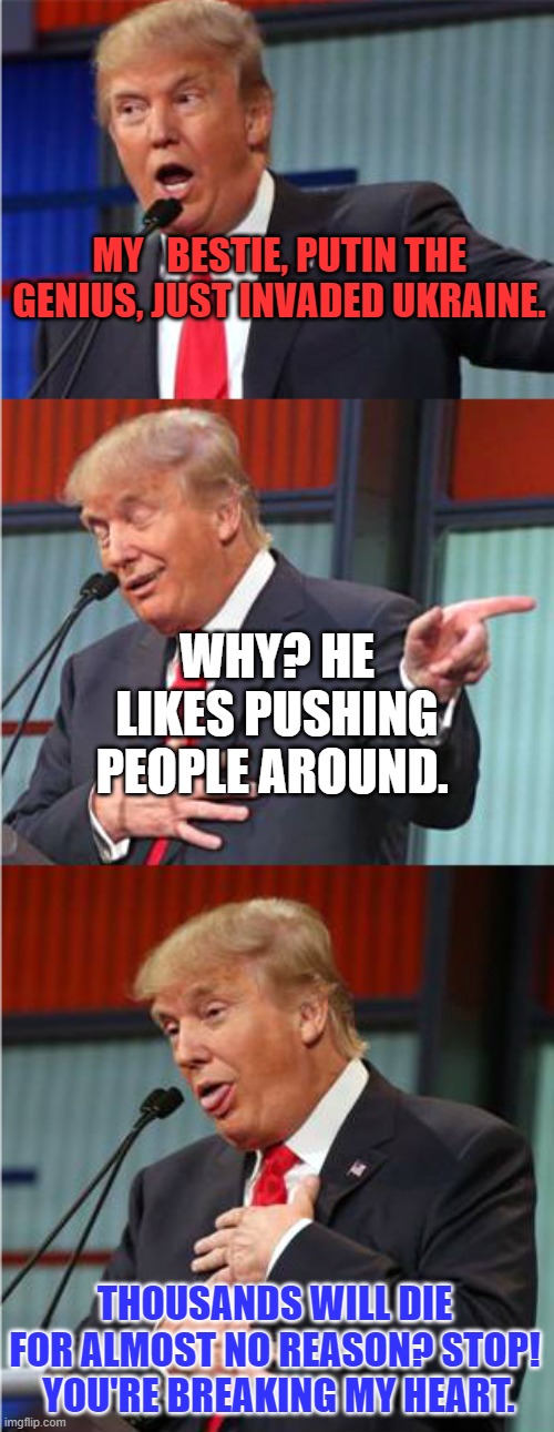 Send in the Trolls. | MY   BESTIE, PUTIN THE GENIUS, JUST INVADED UKRAINE. WHY? HE LIKES PUSHING PEOPLE AROUND. THOUSANDS WILL DIE FOR ALMOST NO REASON? STOP!  YOU'RE BREAKING MY HEART. | image tagged in politics | made w/ Imgflip meme maker