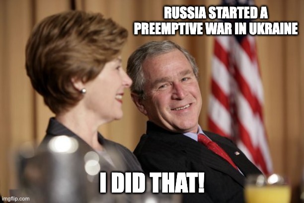 GOP has a thing for preemptive war | RUSSIA STARTED A PREEMPTIVE WAR IN UKRAINE; I DID THAT! | image tagged in george w bush,russia | made w/ Imgflip meme maker