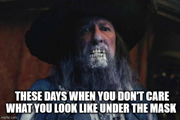 Barbossa | THESE DAYS WHEN YOU DON'T CARE WHAT YOU LOOK LIKE UNDER THE MASK | image tagged in barbossa | made w/ Imgflip meme maker
