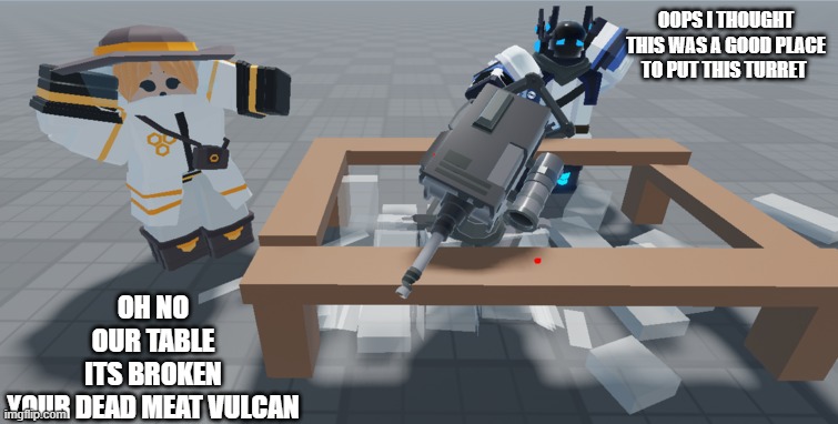 Our table | OH NO OUR TABLE ITS BROKEN YOUR DEAD MEAT VULCAN; OOPS I THOUGHT THIS WAS A GOOD PLACE TO PUT THIS TURRET | image tagged in vulcan spoiled table | made w/ Imgflip meme maker