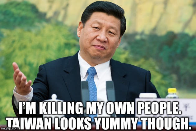 Xi Jinping | I’M KILLING MY OWN PEOPLE. TAIWAN LOOKS YUMMY THOUGH. | image tagged in xi jinping | made w/ Imgflip meme maker