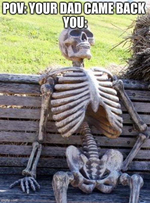 Waiting Skeleton | POV: YOUR DAD CAME BACK 
YOU: | image tagged in memes,waiting skeleton | made w/ Imgflip meme maker