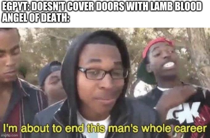 I’m about to end this man’s whole career | EGPYT: DOESN'T COVER DOORS WITH LAMB BLOOD
ANGEL OF DEATH: | image tagged in i m about to end this man s whole career | made w/ Imgflip meme maker
