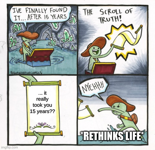 my every day belike- | ... it really took you 15 years?? *RETHINKS LIFE* | image tagged in memes,the scroll of truth,life | made w/ Imgflip meme maker