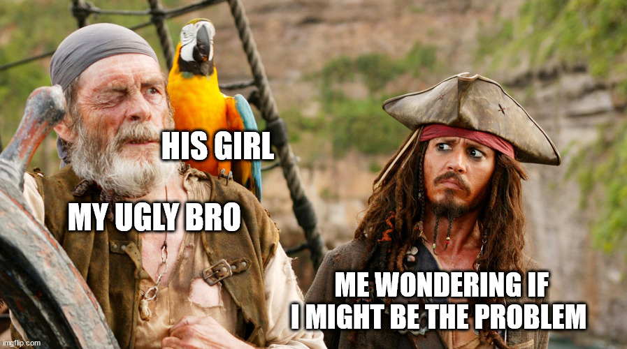 capt jack sparrow & parot guy | HIS GIRL
 
 MY UGLY BRO; ME WONDERING IF I MIGHT BE THE PROBLEM | image tagged in capt jack sparrow parot guy | made w/ Imgflip meme maker