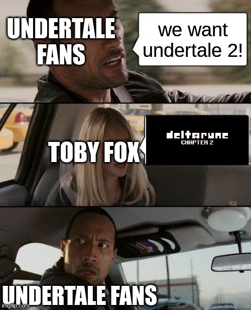 undertale fans be like: | UNDERTALE FANS; we want undertale 2! TOBY FOX; UNDERTALE FANS | image tagged in memes,the rock driving,deltarune,undertale | made w/ Imgflip meme maker