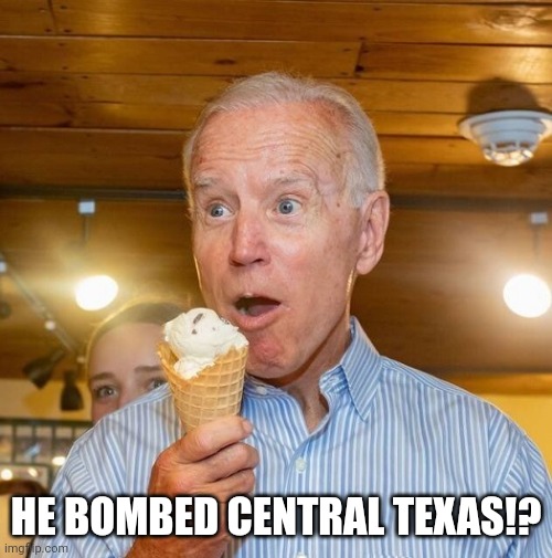 Biden loves ice cream | HE BOMBED CENTRAL TEXAS!? | image tagged in biden loves ice cream | made w/ Imgflip meme maker