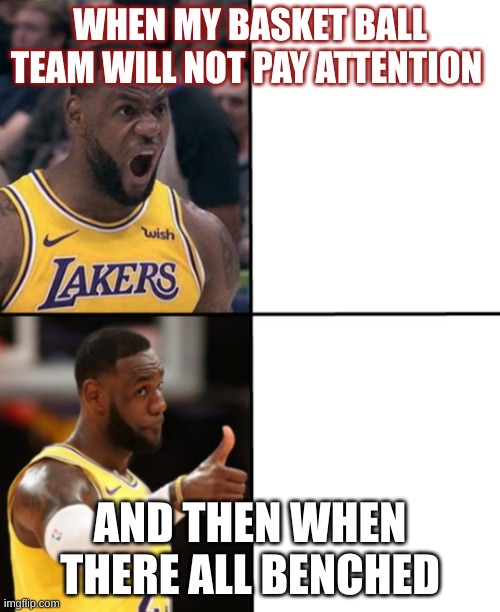 LeBron angry-happy | WHEN MY BASKET BALL TEAM WILL NOT PAY ATTENTION; AND THEN WHEN THERE ALL BENCHED | image tagged in lebron angry-happy | made w/ Imgflip meme maker