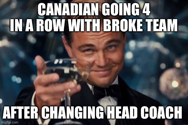 Leonardo Dicaprio Cheers | CANADIAN GOING 4 IN A ROW WITH BROKE TEAM; AFTER CHANGING HEAD COACH | image tagged in memes,leonardo dicaprio cheers | made w/ Imgflip meme maker