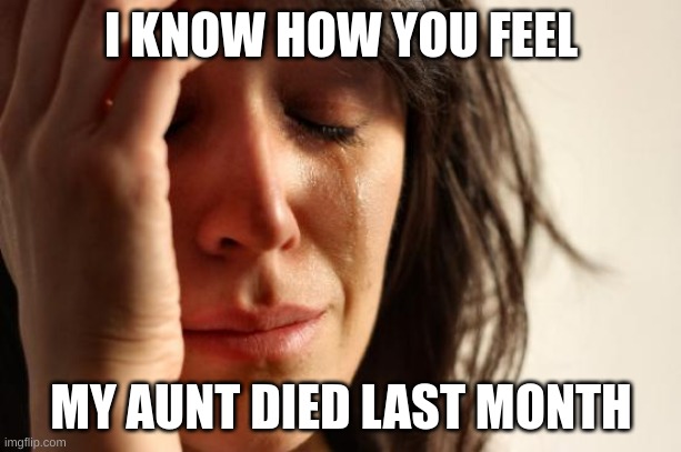 First World Problems Meme | I KNOW HOW YOU FEEL MY AUNT DIED LAST MONTH | image tagged in memes,first world problems | made w/ Imgflip meme maker