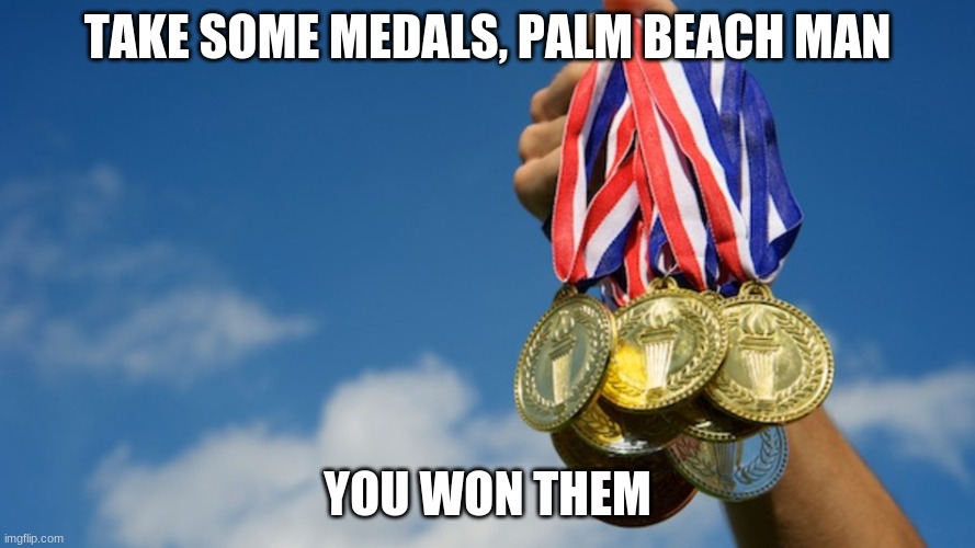 Gold Medals | TAKE SOME MEDALS, PALM BEACH MAN YOU WON THEM | image tagged in gold medals | made w/ Imgflip meme maker