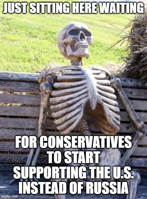 Choose U.S. or Russia | JUST SITTING HERE WAITING; FOR CONSERVATIVES TO START SUPPORTING THE U.S. INSTEAD OF RUSSIA | image tagged in memes,waiting skeleton,conservatives | made w/ Imgflip meme maker