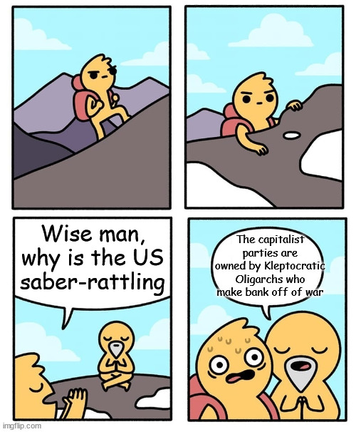 wise man tell me the secrets of the univers | The capitalist parties are owned by Kleptocratic Oligarchs who make bank off of war; Wise man, why is the US saber-rattling | image tagged in wise man tell me the secrets of the univers,capitalism,because capitalism,oligarchy,war | made w/ Imgflip meme maker