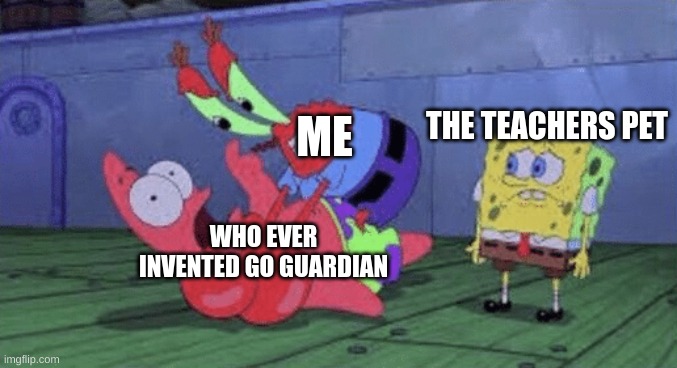 Mr. Krabs Choking Patrick |  THE TEACHERS PET; ME; WHO EVER INVENTED GO GUARDIAN | image tagged in mr krabs choking patrick | made w/ Imgflip meme maker