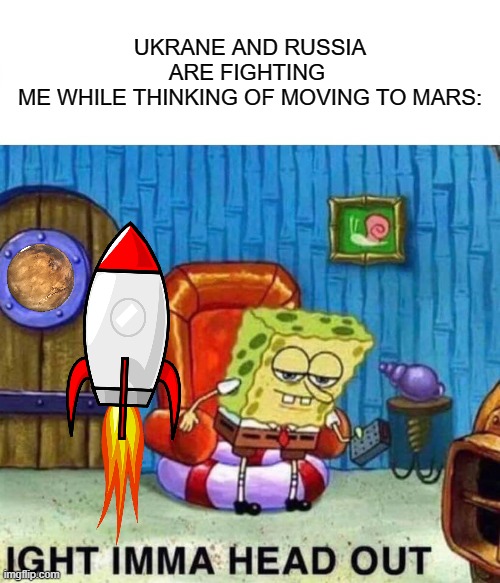 Spongebob Ight Imma Head Out | UKRANE AND RUSSIA ARE FIGHTING 
ME WHILE THINKING OF MOVING TO MARS: | image tagged in memes,spongebob ight imma head out | made w/ Imgflip meme maker