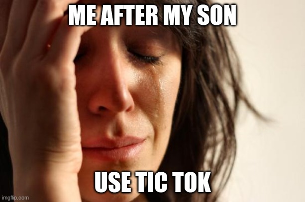 First World Problems | ME AFTER MY SON; USE TIC TOK | image tagged in memes,first world problems | made w/ Imgflip meme maker