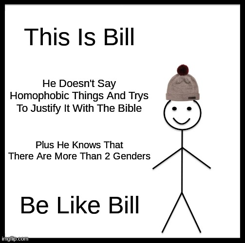 Someone Made A Good Point, We Should Rename Bill Because That Name Is Too Masculine, We Should Use Taylor It Can Be Masculine An | This Is Bill; He Doesn't Say Homophobic Things And Trys To Justify It With The Bible; Plus He Knows That There Are More Than 2 Genders; Be Like Bill | image tagged in memes,be like bill,more than 2 genders,be smart | made w/ Imgflip meme maker