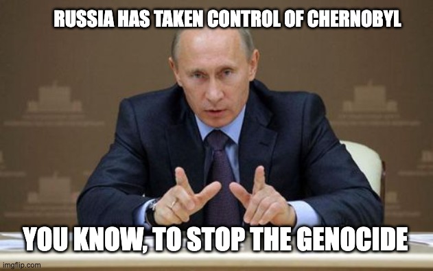 The people of Chernobyl are now safe | RUSSIA HAS TAKEN CONTROL OF CHERNOBYL; YOU KNOW, TO STOP THE GENOCIDE | image tagged in vladimir putin | made w/ Imgflip meme maker