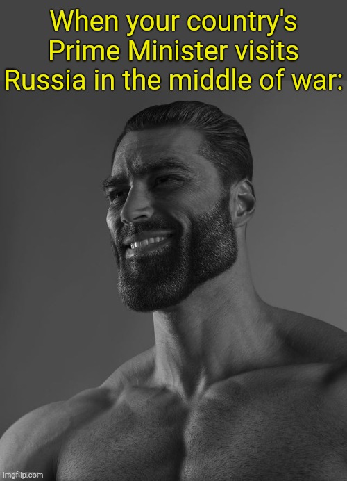 Sigma male political grind. | When your country's Prime Minister visits Russia in the middle of war: | image tagged in giga chad | made w/ Imgflip meme maker