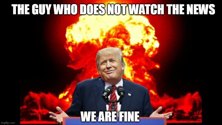 Iran nuclear WW3 | THE GUY WHO DOES NOT WATCH THE NEWS; WE ARE FINE | image tagged in iran nuclear ww3 | made w/ Imgflip meme maker