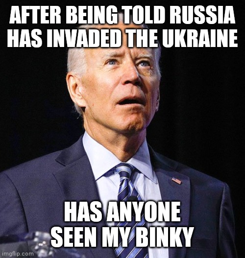 Joe Biden | AFTER BEING TOLD RUSSIA HAS INVADED THE UKRAINE; HAS ANYONE SEEN MY BINKY | image tagged in joe biden | made w/ Imgflip meme maker