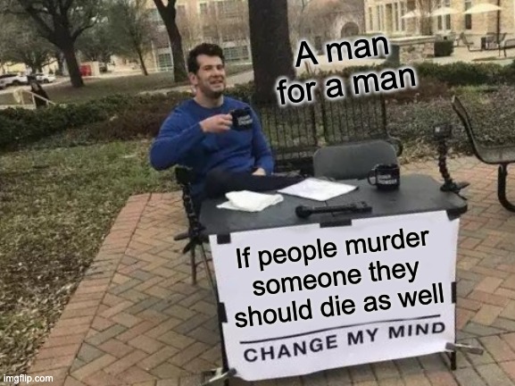Change My Mind |  A man for a man; If people murder someone they should die as well | image tagged in memes,change my mind | made w/ Imgflip meme maker
