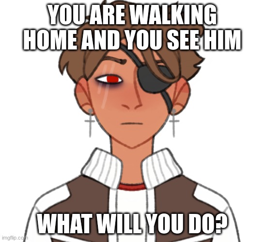 a rp | YOU ARE WALKING HOME AND YOU SEE HIM; WHAT WILL YOU DO? | image tagged in bored,role play,idk,oh wow are you actually reading these tags,stop reading the tags | made w/ Imgflip meme maker