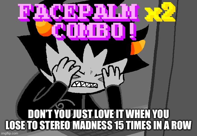 Facepalm x2 combo | DON’T YOU JUST LOVE IT WHEN YOU LOSE TO STEREO MADNESS 15 TIMES IN A ROW | image tagged in facepalm x2 combo | made w/ Imgflip meme maker