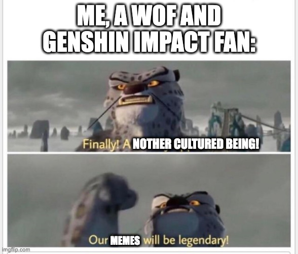 Finally! A worthy opponent! | ME, A WOF AND GENSHIN IMPACT FAN: NOTHER CULTURED BEING! MEMES | image tagged in finally a worthy opponent | made w/ Imgflip meme maker