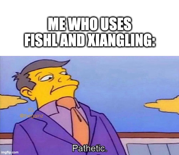 Pathetic | ME WHO USES FISHL AND XIANGLING: | image tagged in pathetic | made w/ Imgflip meme maker