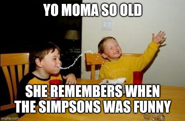 Yo mama so | YO MOMA SO OLD; SHE REMEMBERS WHEN THE SIMPSONS WAS FUNNY | image tagged in yo mama so | made w/ Imgflip meme maker