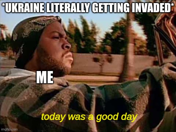 Today Was A Good Day |  *UKRAINE LITERALLY GETTING INVADED*; ME; today was a good day | image tagged in memes,today was a good day | made w/ Imgflip meme maker