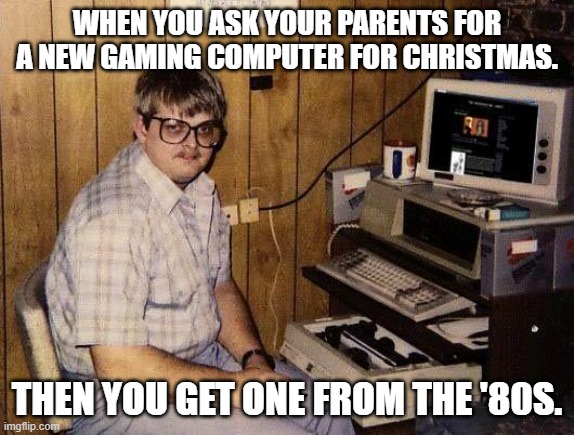 computer nerd |  WHEN YOU ASK YOUR PARENTS FOR A NEW GAMING COMPUTER FOR CHRISTMAS. THEN YOU GET ONE FROM THE '80S. | image tagged in computer nerd,pc gaming | made w/ Imgflip meme maker