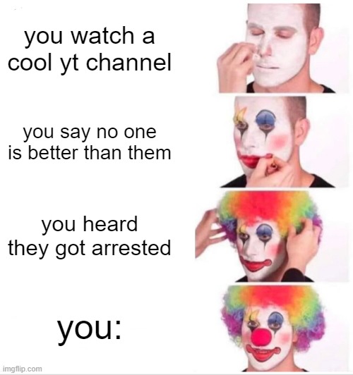 Clown Applying Makeup Meme | you watch a cool yt channel; you say no one is better than them; you heard they got arrested; you: | image tagged in memes,clown applying makeup | made w/ Imgflip meme maker