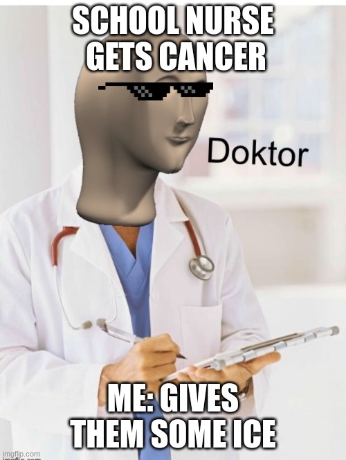 haha taste of your own medicine | SCHOOL NURSE  GETS CANCER; ME: GIVES THEM SOME ICE | image tagged in doktor | made w/ Imgflip meme maker