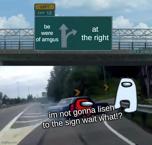 sus road | be were of amgus; at the right; im not gonna lisen to the sign wait what!? | image tagged in memes,left exit 12 off ramp | made w/ Imgflip meme maker