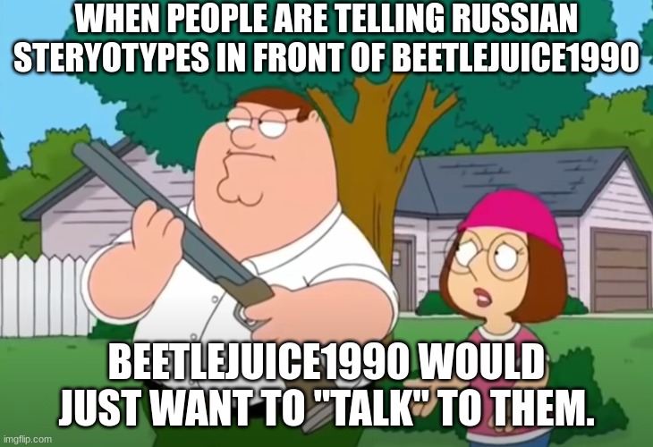 If you know, you know... | WHEN PEOPLE ARE TELLING RUSSIAN STERYOTYPES IN FRONT OF BEETLEJUICE1990; BEETLEJUICE1990 WOULD JUST WANT TO "TALK" TO THEM. | image tagged in i just want to talk to him | made w/ Imgflip meme maker
