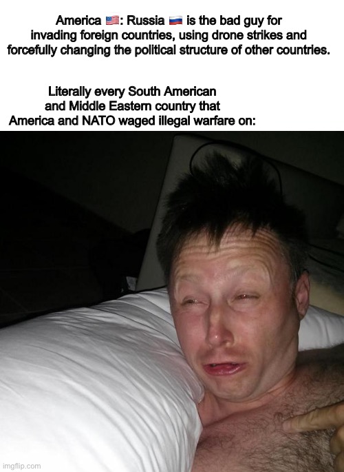 America 🇺🇸: Russia 🇷🇺 is the bad guy for invading foreign countries, using drone strikes and forcefully changing the political structure of other countries. Literally every South American and Middle Eastern country that America and NATO waged illegal warfare on: | image tagged in blank white template,limmy waking up | made w/ Imgflip meme maker