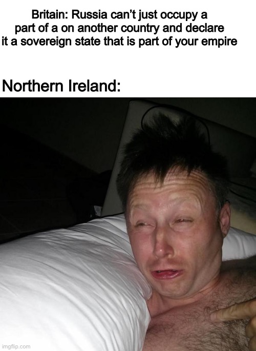 Britain: Russia can’t just occupy a part of a on another country and declare it a sovereign state that is part of your empire; Northern Ireland: | image tagged in blank white template,limmy waking up | made w/ Imgflip meme maker