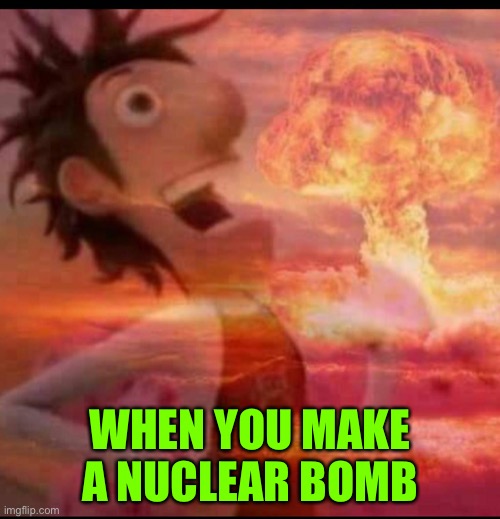 big boom | WHEN YOU MAKE A NUCLEAR BOMB | image tagged in mushroomcloudy,big boom | made w/ Imgflip meme maker