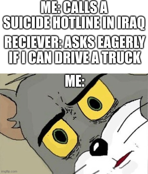 why yes, yes i can drive a truck |  ME: CALLS A SUICIDE HOTLINE IN IRAQ; RECIEVER: ASKS EAGERLY IF I CAN DRIVE A TRUCK; ME: | image tagged in unsettled tom,dark humor | made w/ Imgflip meme maker