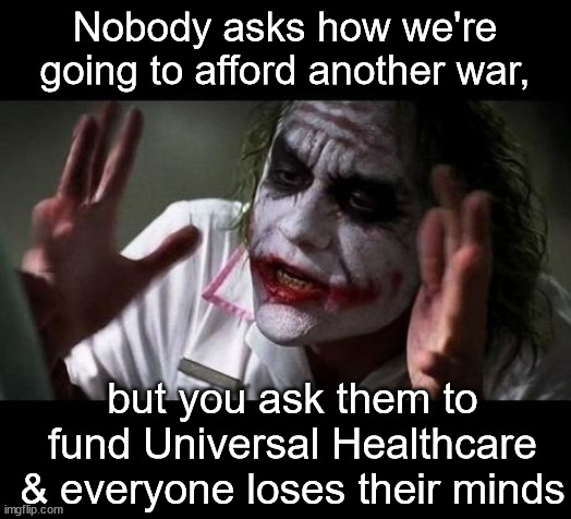Joker Everyone Loses Their Minds |  Nobody asks how we're going to afford another war, but you ask them to fund Universal Healthcare & everyone loses their minds | image tagged in joker everyone loses their minds,universal healthcare,medicare for all,war | made w/ Imgflip meme maker