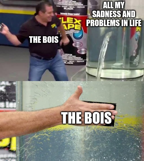 freinds | ALL MY SADNESS AND PROBLEMS IN LIFE; THE BOIS; THE BOIS | image tagged in flex tape | made w/ Imgflip meme maker